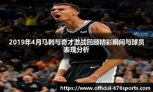 2019年4月马刺与奇才激战回顾精彩瞬间与球员表现分析